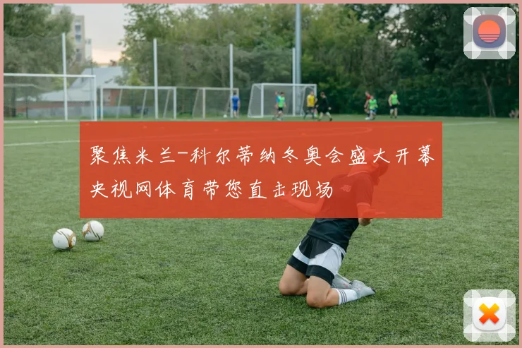 聚焦米兰-科尔蒂纳冬奥会盛大开幕央视网体育带您直击现场