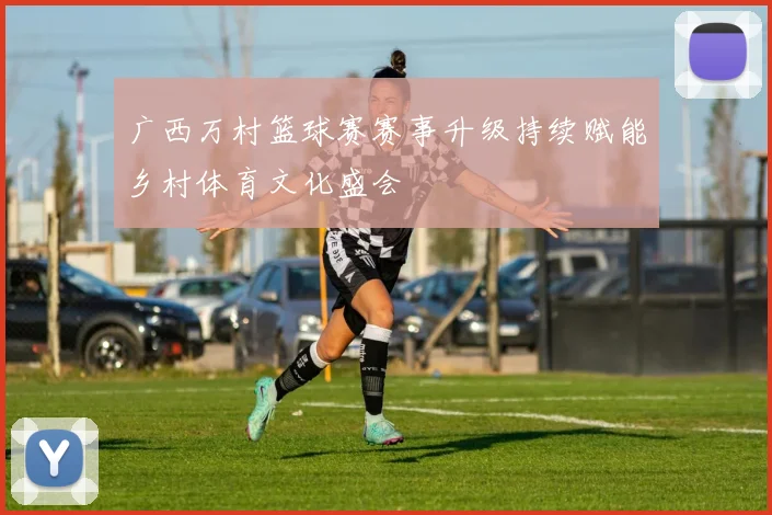 广西万村篮球赛赛事升级持续赋能乡村体育文化盛会