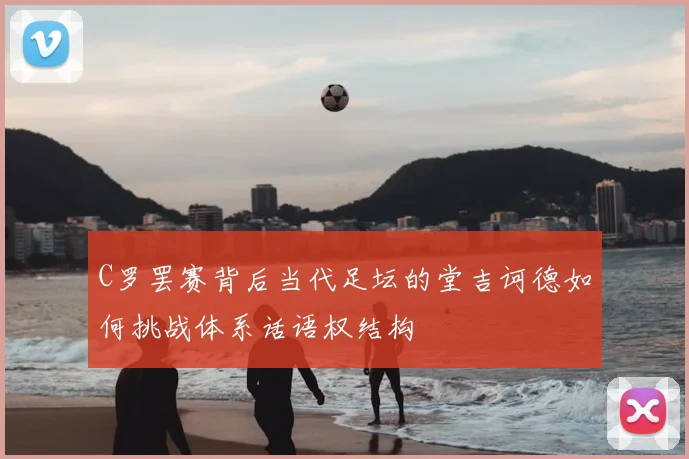 C罗罢赛背后当代足坛的堂吉诃德如何挑战体系话语权结构