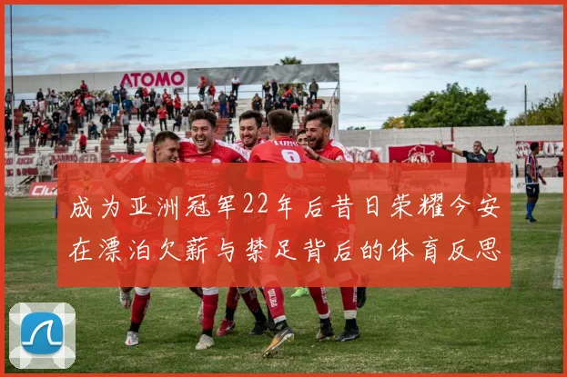 成为亚洲冠军22年后昔日荣耀今安在漂泊欠薪与禁足背后的体育反思