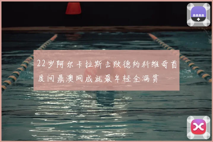 22岁阿尔卡拉斯击败德约科维奇首度问鼎澳网成就最年轻全满贯