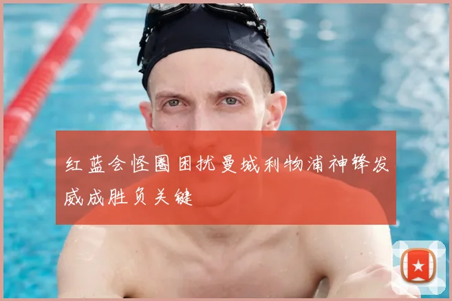 红蓝会怪圈困扰曼城利物浦神锋发威成胜负关键