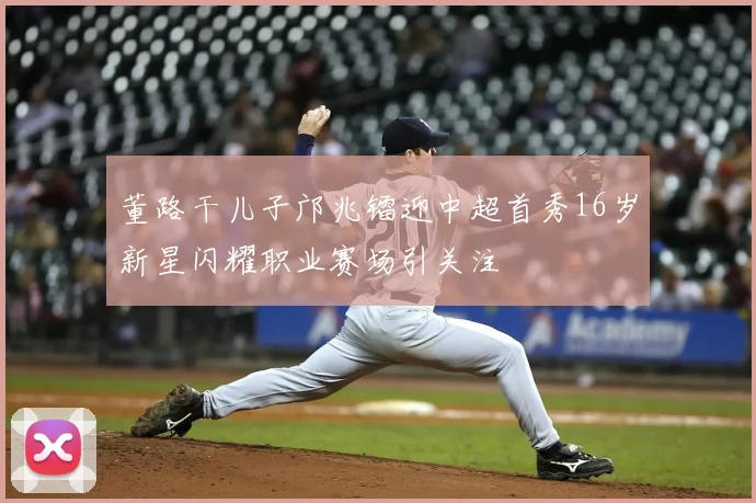 董路干儿子邝兆镭迎中超首秀16岁新星闪耀职业赛场引关注