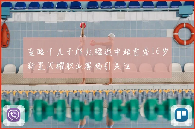 董路干儿子邝兆镭迎中超首秀16岁新星闪耀职业赛场引关注