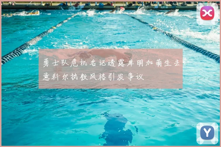 勇士队危机名记透露库明加萌生去意科尔执教风格引发争议