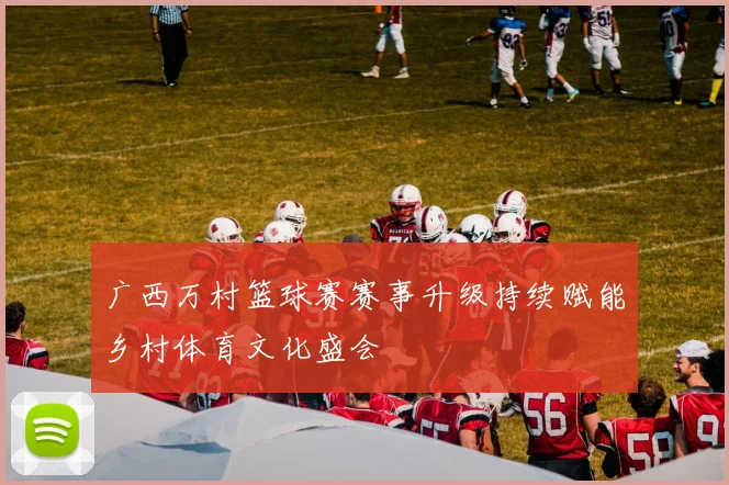 广西万村篮球赛赛事升级持续赋能乡村体育文化盛会