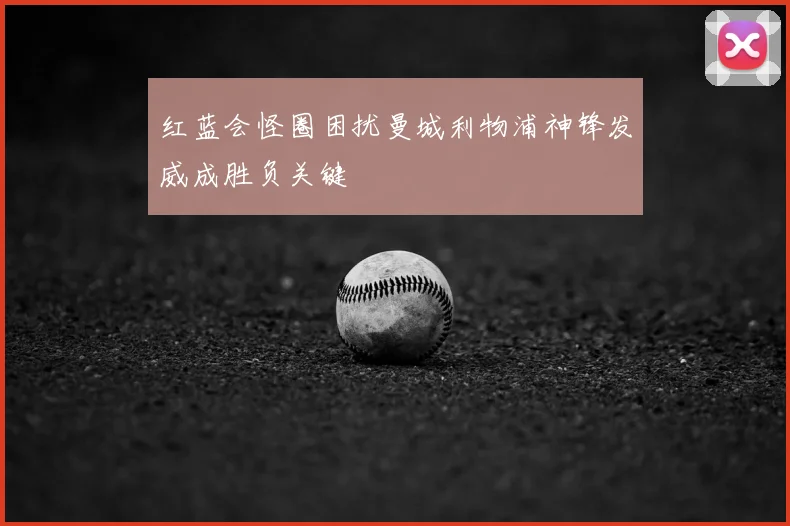 红蓝会怪圈困扰曼城利物浦神锋发威成胜负关键