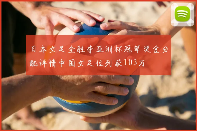 日本女足全胜夺亚洲杯冠军奖金分配详情中国女足位列获103万