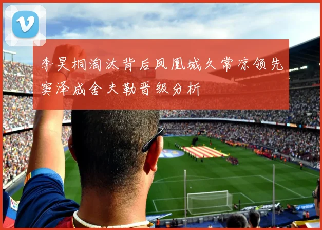 李昊桐淘汰背后凤凰城久常凉领先窦泽成舍夫勒晋级分析