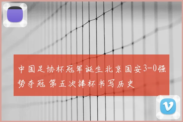 中国足协杯冠军诞生北京国安3-0强势夺冠 第五次捧杯书写历史
