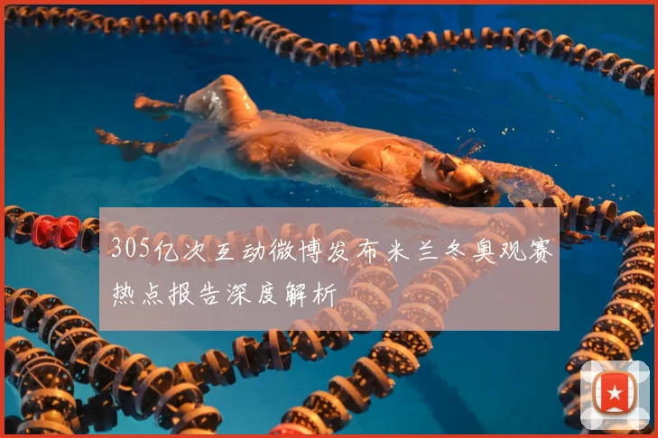 305亿次互动微博发布米兰冬奥观赛热点报告深度解析