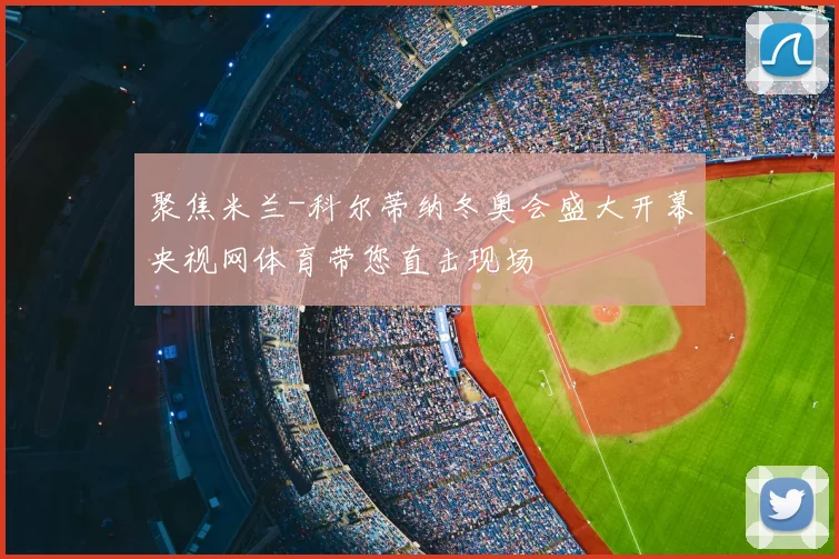 聚焦米兰-科尔蒂纳冬奥会盛大开幕央视网体育带您直击现场