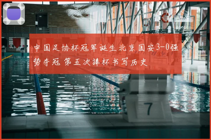 中国足协杯冠军诞生北京国安3-0强势夺冠 第五次捧杯书写历史