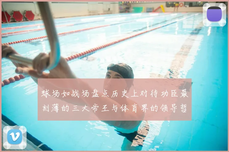 球场如战场盘点历史上对待功臣最刻薄的三大帝王与体育界的领导哲学