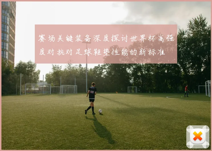 赛场关键装备深度探讨世界杯高强度对抗对足球鞋垫性能的新标准