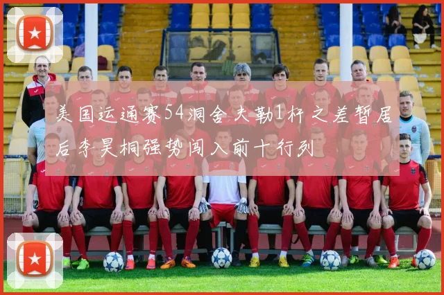 美国运通赛54洞舍夫勒1杆之差暂居后李昊桐强势闯入前十行列