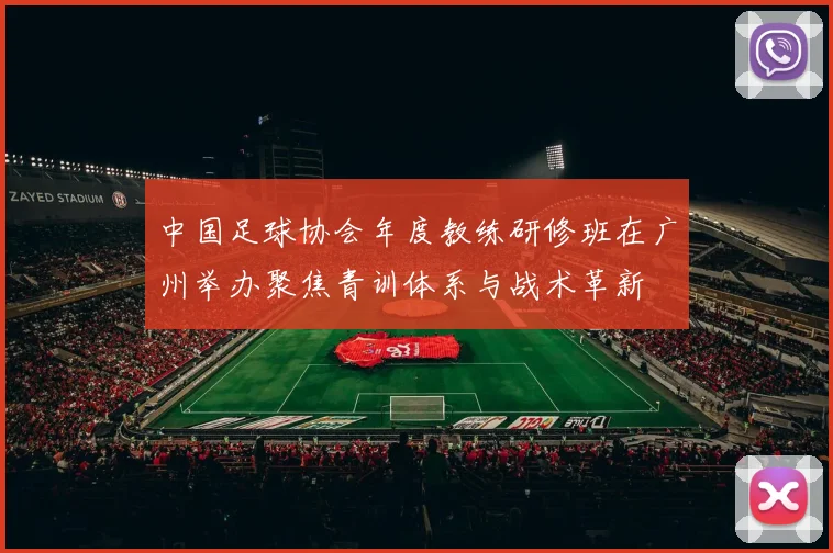 中国足球协会年度教练研修班在广州举办聚焦青训体系与战术革新