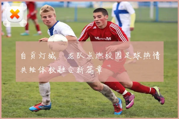 自贡灯城燊龙队点燃校园足球热情共绘体教融合新篇章
