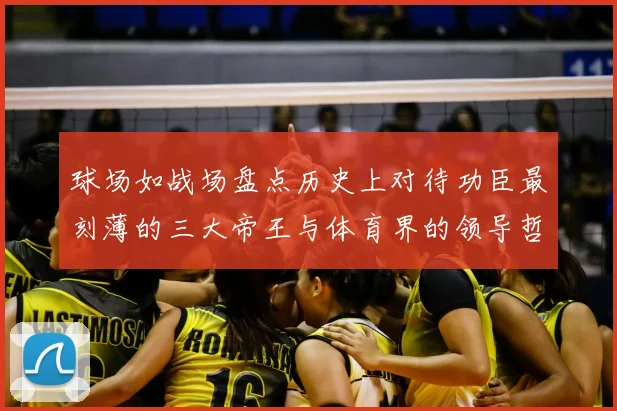 球场如战场盘点历史上对待功臣最刻薄的三大帝王与体育界的领导哲学