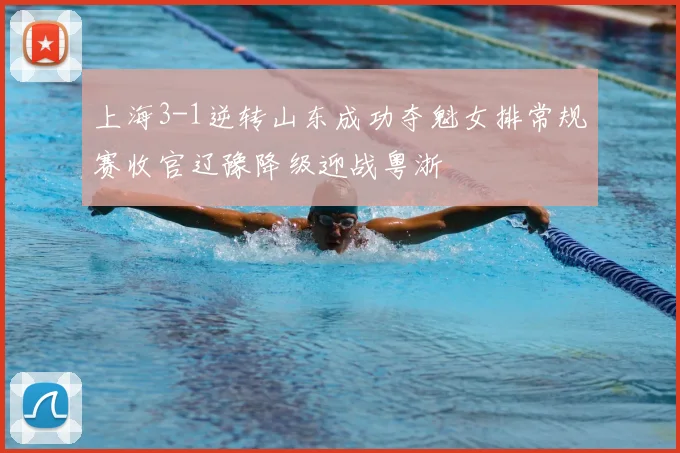 上海3-1逆转山东成功夺魁女排常规赛收官辽豫降级迎战粤浙
