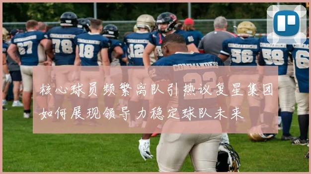 核心球员频繁离队引热议复星集团如何展现领导力稳定球队未来