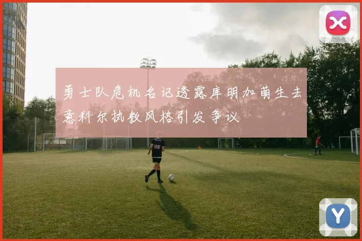 勇士队危机名记透露库明加萌生去意科尔执教风格引发争议