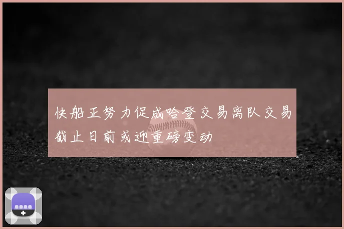快船正努力促成哈登交易离队交易截止日前或迎重磅变动