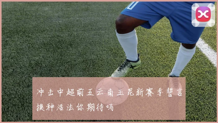 冲击中超前五云南玉昆新赛季誓言换种活法你期待吗