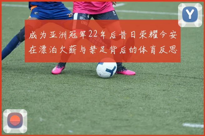 成为亚洲冠军22年后昔日荣耀今安在漂泊欠薪与禁足背后的体育反思