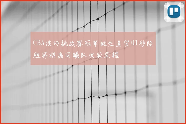 CBA技巧挑战赛冠军诞生姜贺01秒险胜蒋祺禹同曦队收获荣耀