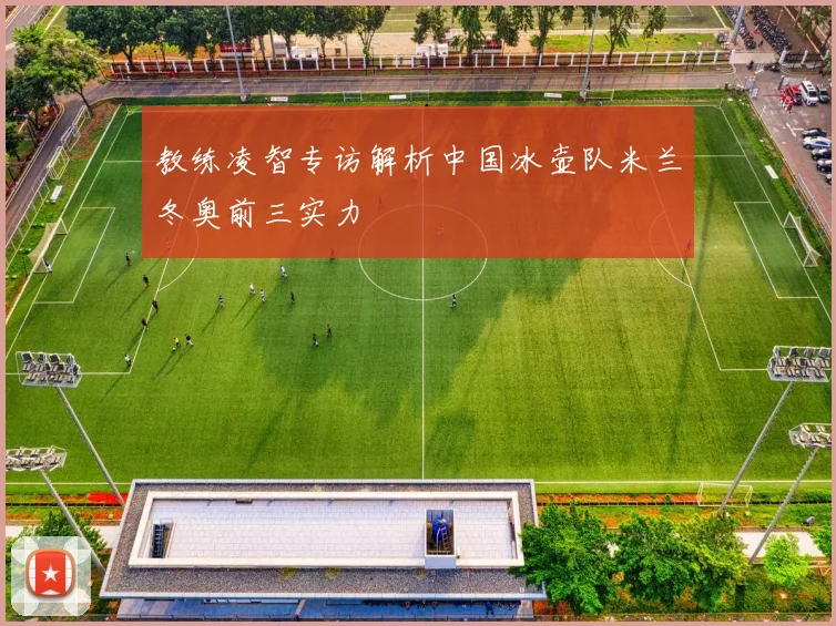 教练凌智专访解析中国冰壶队米兰冬奥前三实力