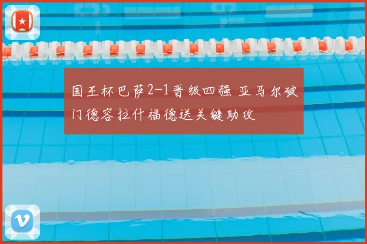 国王杯巴萨2-1晋级四强 亚马尔破门德容拉什福德送关键助攻