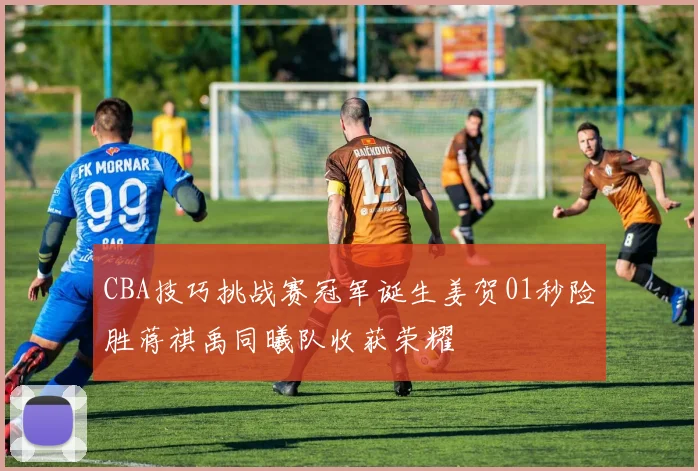 CBA技巧挑战赛冠军诞生姜贺01秒险胜蒋祺禹同曦队收获荣耀